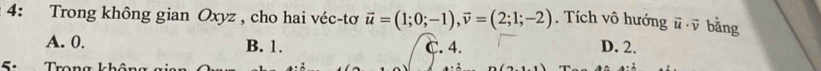 4: Trong không gian Oxyz , cho hai véc-tơ vector u=(1;0;-1), vector v=(2;1;-2). Tích vô hướng vector u· vector v bǎng
A. 0. B. 1. C. 4. D. 2.
5: Trong khôn