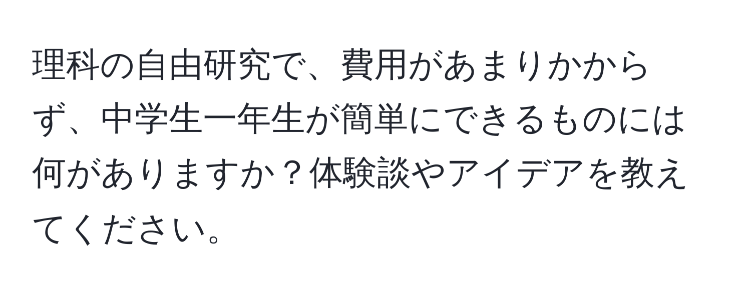 理科の自由研究で、費用があまりかからず、中学生一年生が簡単にできるものには何がありますか？体験談やアイデアを教えてください。