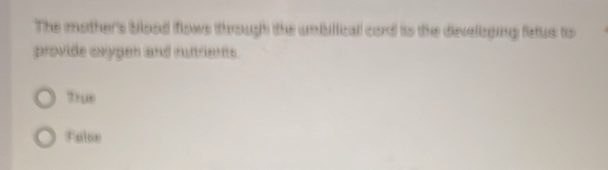 The mother's blood flows through the umbilical cord to the developing fatus to
provide oxygen and rutrients.
7rue
False