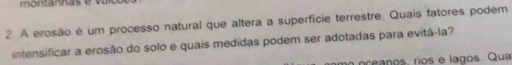 A erosão é um processo natural que altera a superfície terrestre. Quais fatores podem 
intensificar a erosão do solo e quais medidas podem ser adotadas para evitá-la? 
o oce anos, rios e lagos. Qua