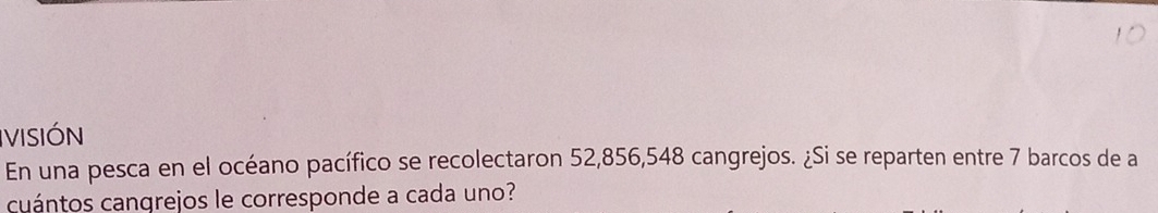 VISIÓN 
En una pesca en el océano pacífico se recolectaron 52,856, 548 cangrejos. ¿Si se reparten entre 7 barcos de a 
cuántos cangrejos le corresponde a cada uno?