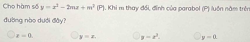 Cho hàm số y=x^2-2mx+m^2(P). Khi m thay đổi, đỉnh của parabol (P) luôn nằm trên
đường nào dưới đây?
x=0.
y=x.
y=x^2.
y=0.