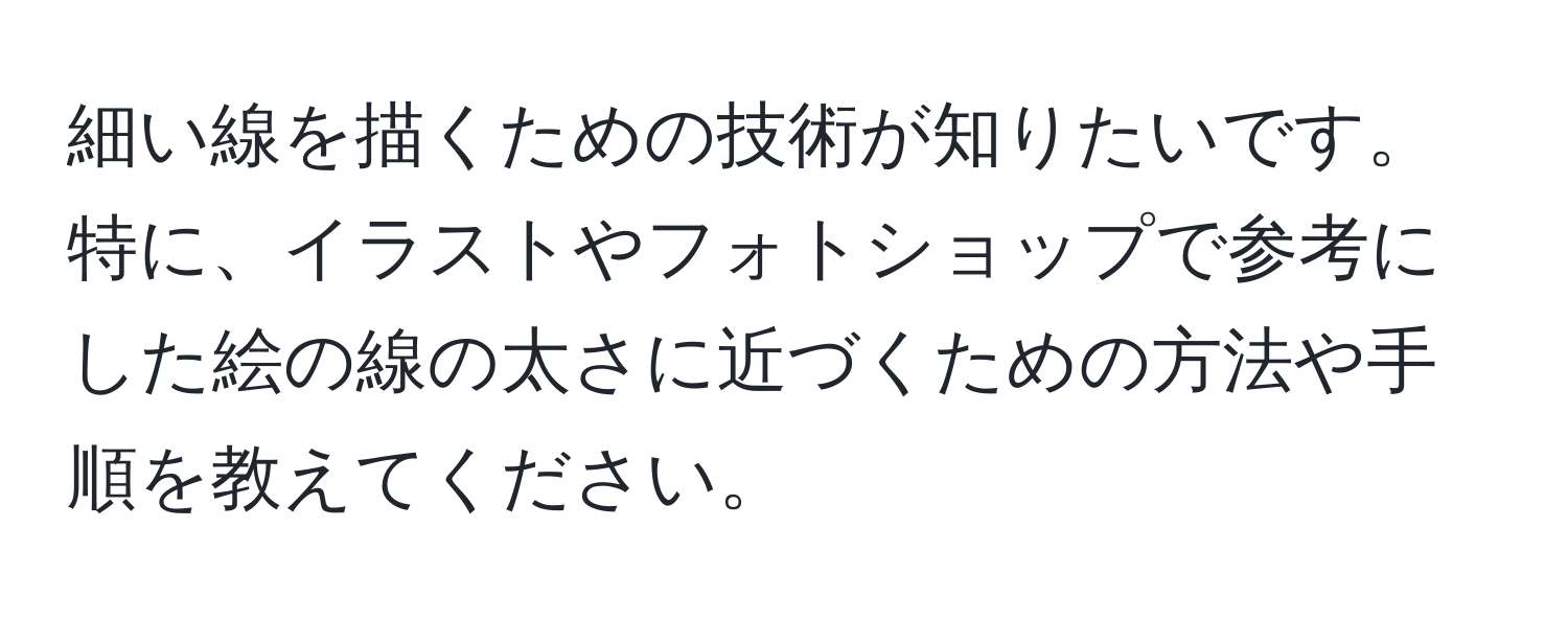 細い線を描くための技術が知りたいです。特に、イラストやフォトショップで参考にした絵の線の太さに近づくための方法や手順を教えてください。