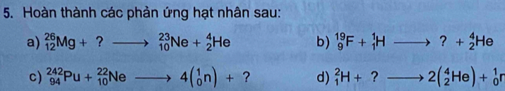 Hoàn thành các phản ứng hạt nhân sau: 
a) _(12)^(26)Mg+?to _(10)^(23)Ne+_2^(4He b) _9^(19)F+_1^1Hto ?+_2^4He
c) _(94)^(242)Pu+_(10)^(22)Neto 4beginpmatrix) 1 0endpmatrix + ? d) _1^2H+?to 2(_2^4He)+_0^1r