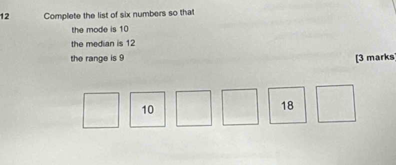 Complete the list of six numbers so that 
the mode is 10
the median is 12
the range is 9 [3 marks]
10
18