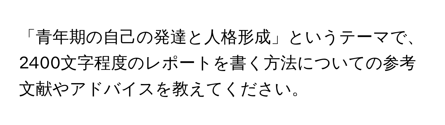 「青年期の自己の発達と人格形成」というテーマで、2400文字程度のレポートを書く方法についての参考文献やアドバイスを教えてください。