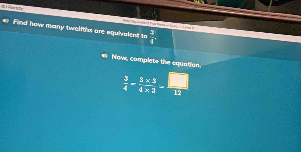 l-Ready Find Equivalent Fractions — Quiz — Level D 
Find how many twelfths are equivalent to  3/4 . 
Now, complete the equation.
 3/4 = (3* 3)/4* 3 = □ /12 