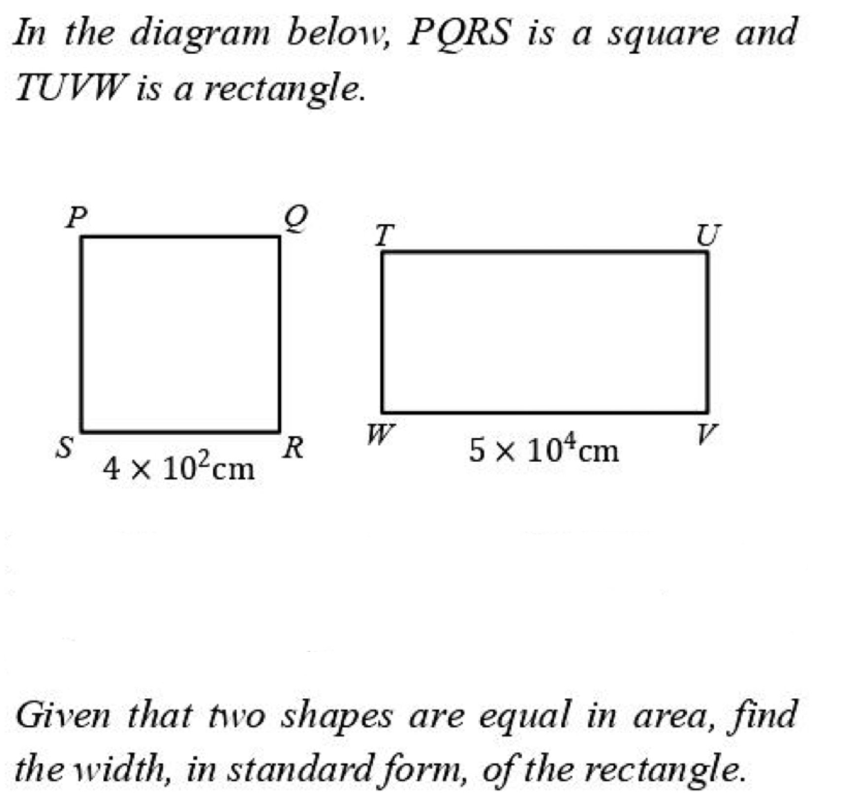 In the diagram below, PQRS is a square and
TUVW is a rectangle.
Given that two shapes are equal in area, find
the width, in standard form, of the rectangle.