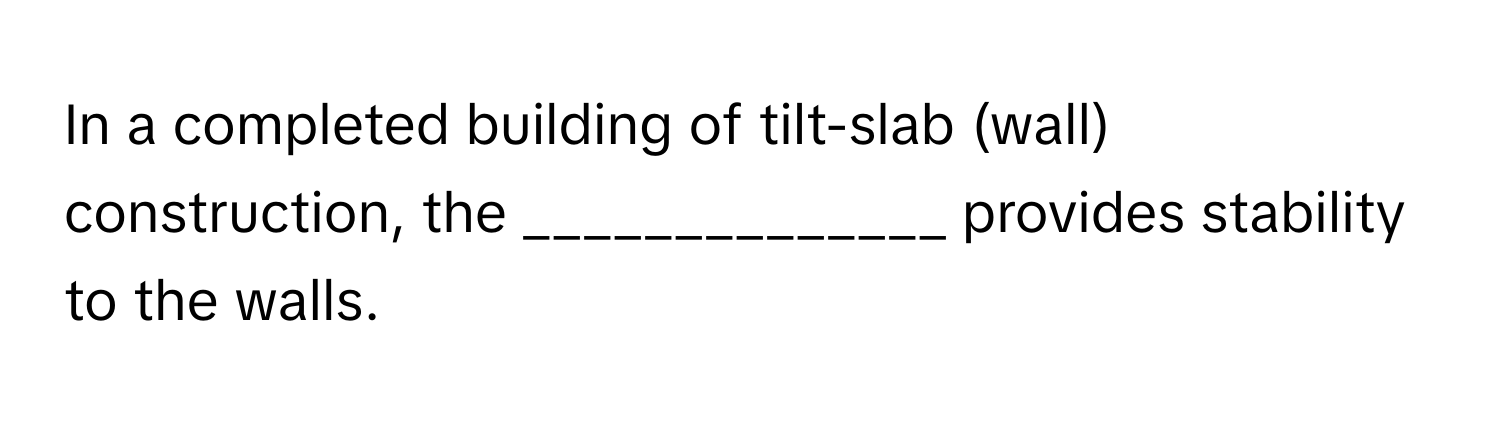 In a completed building of tilt-slab (wall) construction, the ______________ provides stability to the walls.