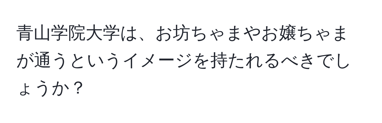 青山学院大学は、お坊ちゃまやお嬢ちゃまが通うというイメージを持たれるべきでしょうか？