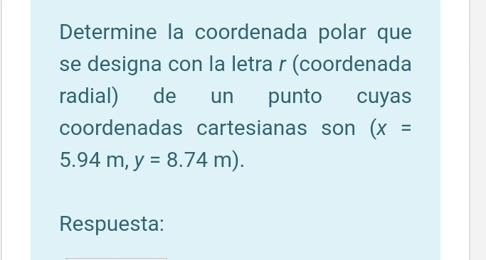 Determine la coordenada polar que 
se designa con la letra r (coordenada 
radial) de un punto cuyas 
coordenadas cartesianas son (x=
5.94m, y=8.74m). 
Respuesta: