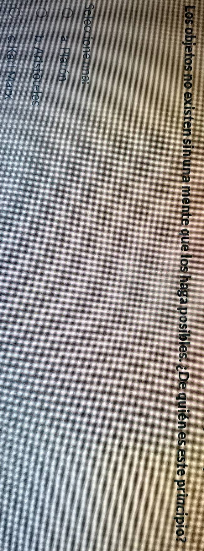 Los objetos no existen sin una mente que los haga posibles. ¿De quién es este principio?
Seleccione una:
a. Platón
b. Aristóteles
c. Karl Marx