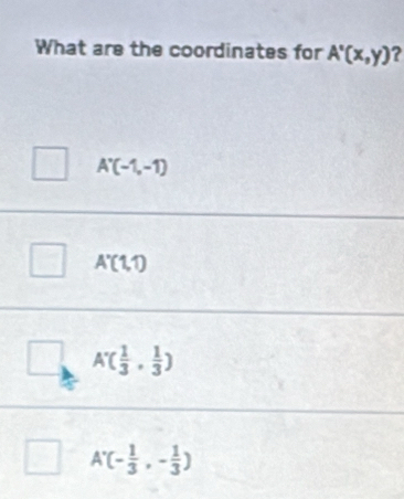 What are the coordinates for A'(x,y) ?
A'(-1,-1)
A'(1,1)
A'( 1/3 , 1/3 )
A'(- 1/3 ,- 1/3 )