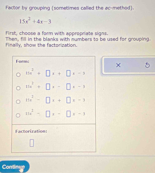 Factor by grouping (sometimes called the ac-method).
15x^2+4x-3
First, choose a form with appropriate signs.
Then, fill in the blanks with numbers to be used for grouping.
Finally, show the factorization.
×
Continue