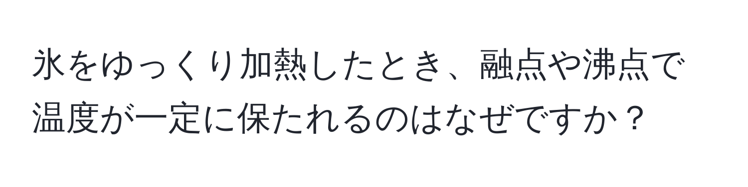 氷をゆっくり加熱したとき、融点や沸点で温度が一定に保たれるのはなぜですか？