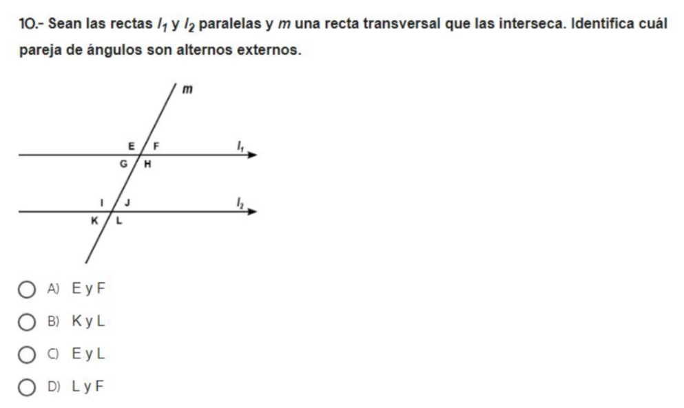 10.- Sean las rectas l_1 y I_2 paralelas y m una recta transversal que las interseca. Identifica cuál
pareja de ángulos son alternos externos.
A) E y F
BK y L
C) E y L
D L y F