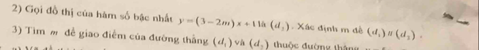 Gọi đồ thị của hàm số bậc nhất y=(3-2m)x+11k(d_1). Xác định m đề (d_1)parallel (d_2). 
3) Tìm m đề giao điểm của đưỡng thẳng (d_1)v (d_2) thuộc đường tháng
