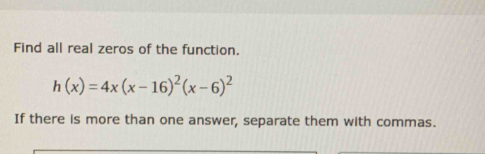 Find all real zeros of the function.
h(x)=4x(x-16)^2(x-6)^2
If there is more than one answer, separate them with commas.