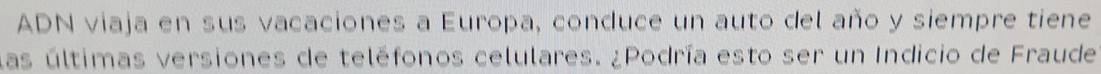 ADN viaja en sus vacaciones a Europa, conduce un auto del año y siempre tiene 
las últimas versiones de teléfonos celulares. ¿Podría esto ser un Indicio de Fraude