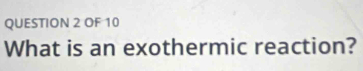 OF 10 
What is an exothermic reaction?