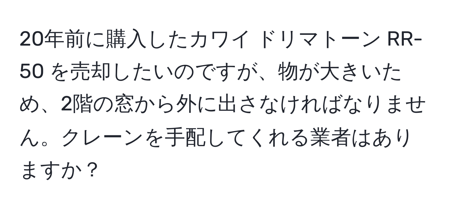 20年前に購入したカワイ ドリマトーン RR-50 を売却したいのですが、物が大きいため、2階の窓から外に出さなければなりません。クレーンを手配してくれる業者はありますか？