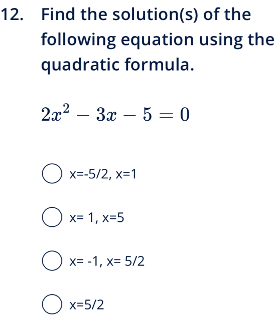 Find the solution(s) of the
following equation using the
quadratic formula.
2x^2-3x-5=0
x=-5/2, x=1
x=1, x=5
x=-1, x=5/2
x=5/2