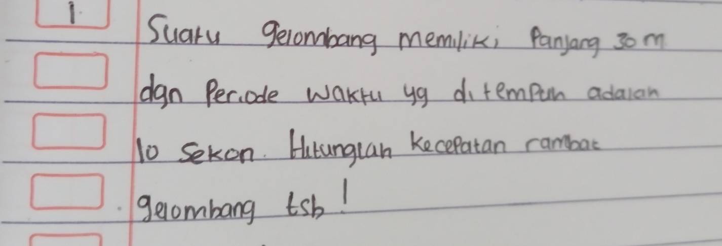 Suary gerombang memlik; Panyang 30 m
dgn Periode wakfu yg ditempun adaian 
To Sekon. Hutunguan Kecepatan rambar 
gelombang tsb!