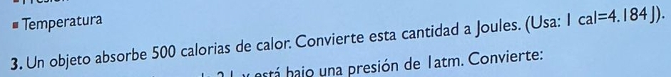 Temperatura 
3. Un objeto absorbe 500 calorias de calor. Convierte esta cantidad a Joules. (Usa: Ical=4.184J). 
hstá hajo una presión de 1atm. Convierte: