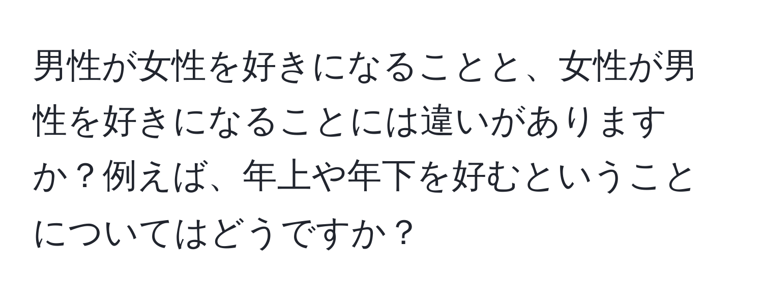 男性が女性を好きになることと、女性が男性を好きになることには違いがありますか？例えば、年上や年下を好むということについてはどうですか？