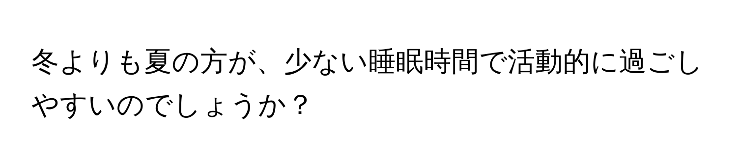 冬よりも夏の方が、少ない睡眠時間で活動的に過ごしやすいのでしょうか？