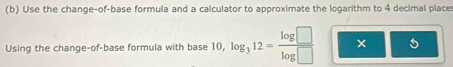 Use the change-of-base formula and a calculator to approximate the logarithm to 4 decimal place 
Using the change-of-base formula with base 10, log _312= log □ /log □   × 5