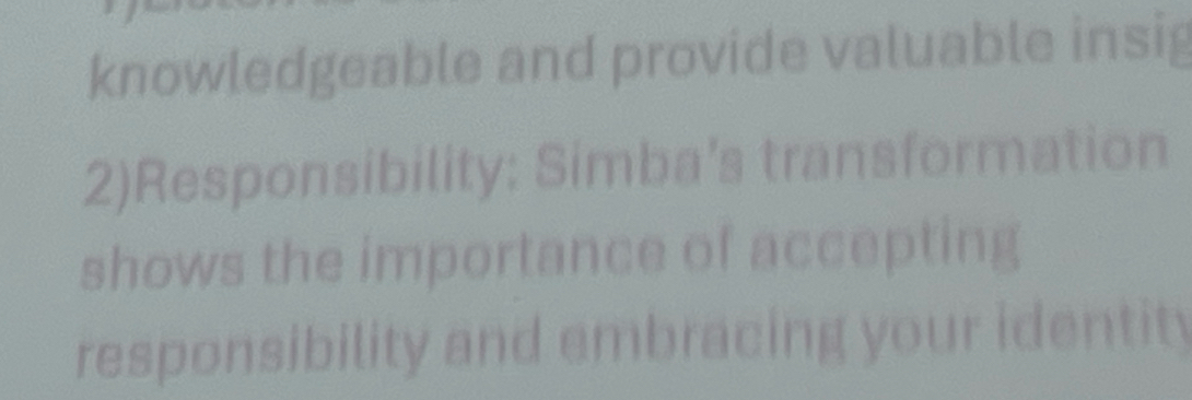 knowledgeable and provide valuable insig 
2)Responsibility: Simba’s transformation 
shows the importance of accepting 
responsibility and embracing your identity