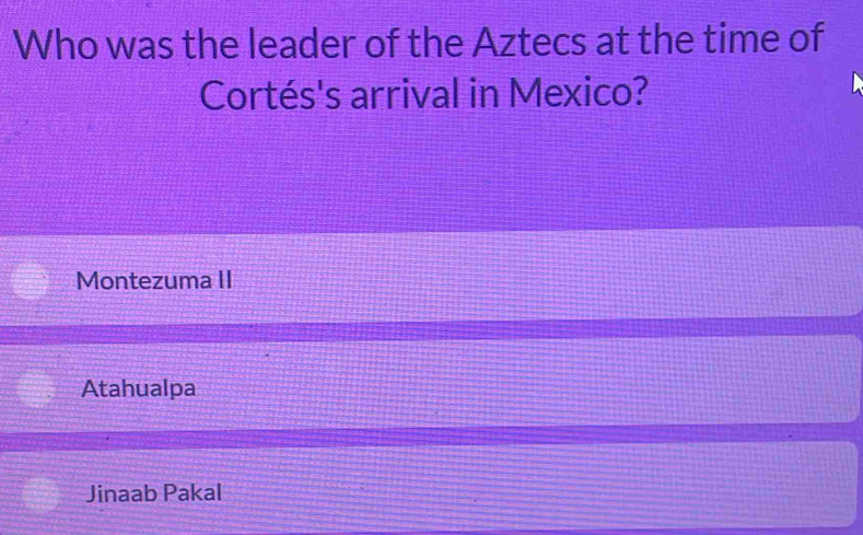 Who was the leader of the Aztecs at the time of
Cortés's arrival in Mexico?
Montezuma II
Atahualpa
Jinaab Pakal