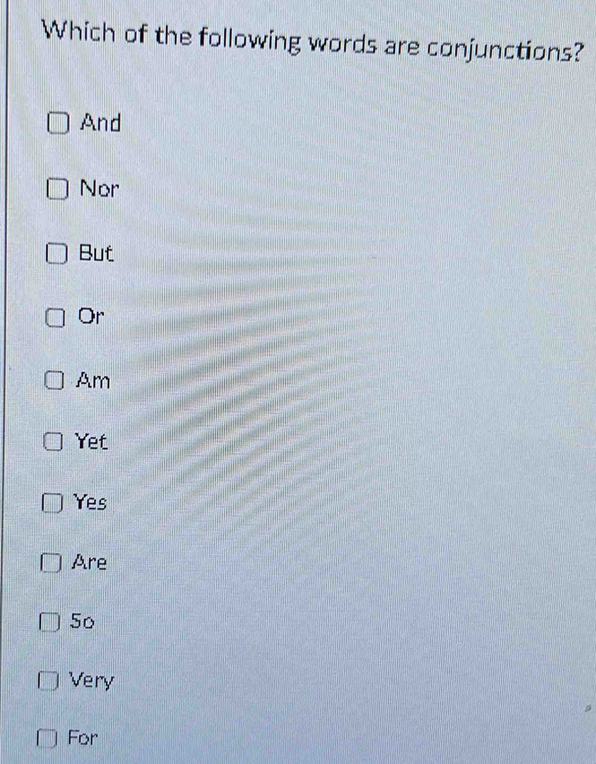 Which of the following words are conjunctions?
And
Nor
But
Or
Am
Yet
Yes
Are
50
Very
For