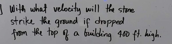 With what velocity will the stone 
strike the ground if dropped 
from the top of a building 400 ft. high.