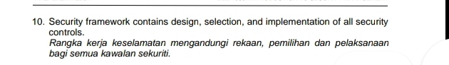 Security framework contains design, selection, and implementation of all security 
controls. 
Rangka kerja keselamatan mengandungi rekaan, pemilihan dan pelaksanaan 
bagi semua kawalan sekuriti.