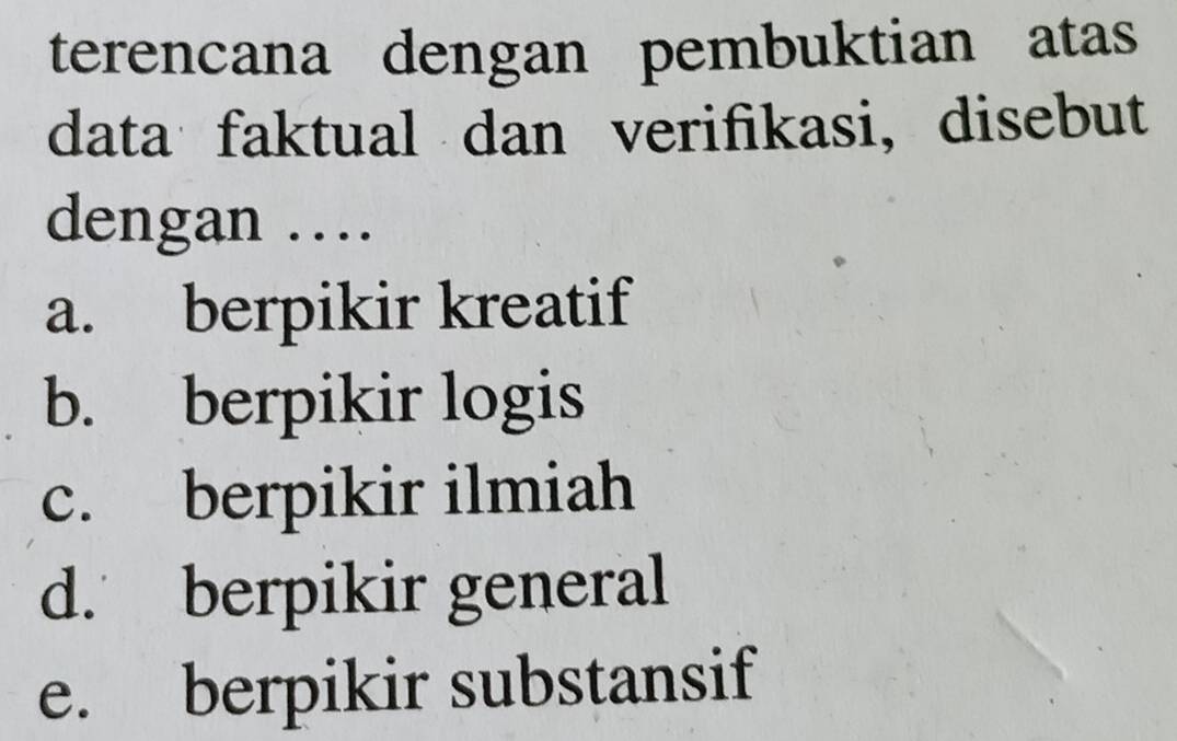 terencana dengan pembuktian atas
data faktual dan verifikasi, disebut
dengan …
a. berpikir kreatif
b. berpikir logis
c. berpikir ilmiah
d. berpikir general
e. berpikir substansif