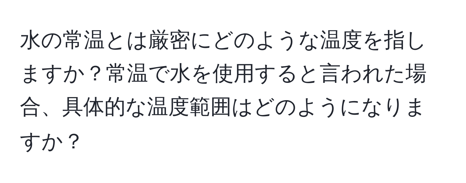 水の常温とは厳密にどのような温度を指しますか？常温で水を使用すると言われた場合、具体的な温度範囲はどのようになりますか？