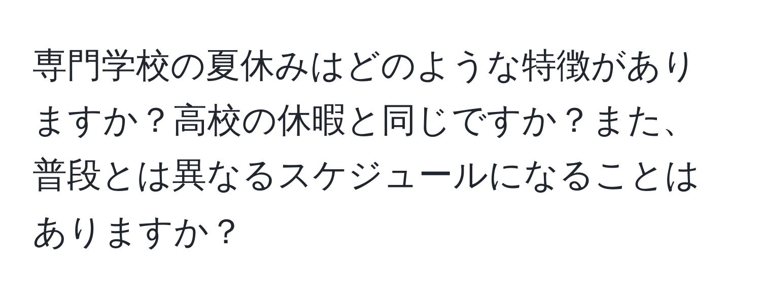 専門学校の夏休みはどのような特徴がありますか？高校の休暇と同じですか？また、普段とは異なるスケジュールになることはありますか？