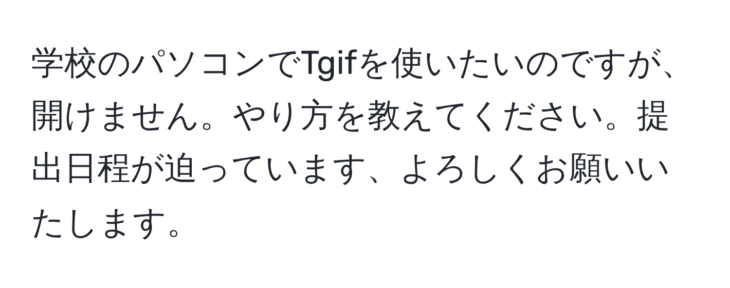 学校のパソコンでTgifを使いたいのですが、開けません。やり方を教えてください。提出日程が迫っています、よろしくお願いいたします。