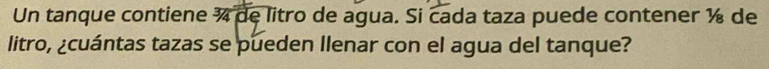 Un tanque contiene ¾ de litro de agua. Si cada taza puede contener ½ de 
litro, ¿cuántas tazas se pueden llenar con el agua del tanque?