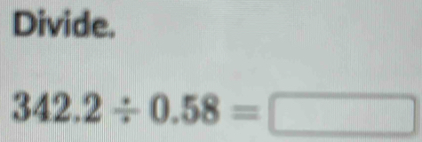 Divide.
342.2/ 0.58=□