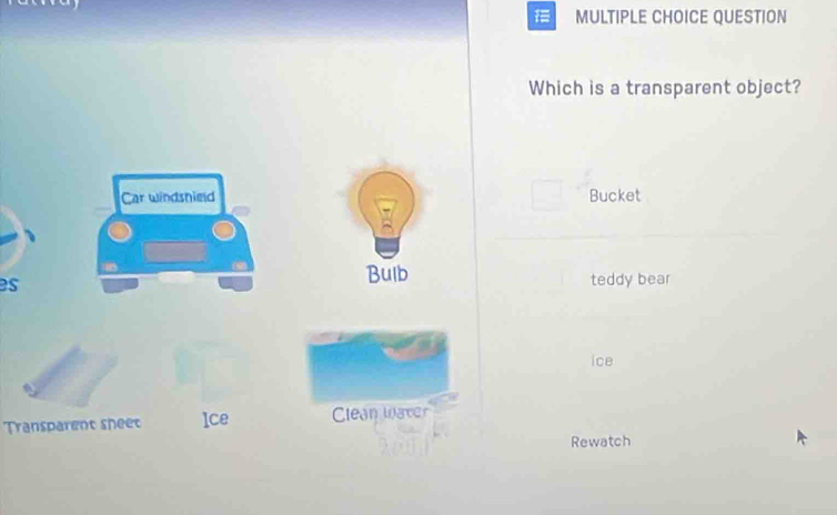 QUESTION
Which is a transparent object?
Car windshield Bucket
Bulb
es teddy bear
ice
Transparent sheet lce Clean warer
Rewatch