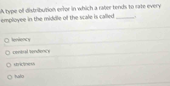 A type of distribution error in which a rater tends to rate every
employee in the middle of the scale is called _`
leniency
central tendency
strictness
halo