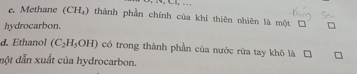 N, Cl, … 
c. Methane (CH_4) thành phần chính của khí thiên nhiên là một □ 
hydrocarbon. 
d. Ethanol (C_2H_5OH) có trong thành phần của nước rửa tay khô là 
một dẫn xuất của hydrocarbon.