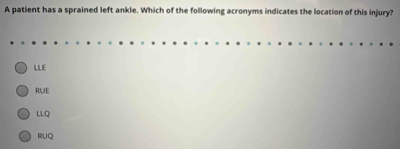 A patient has a sprained left ankle. Which of the following acronyms indicates the location of this injury?
LLE
RUE
LLQ
RUQ