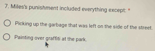 Miles's punishment included everything except: *
Picking up the garbage that was left on the side of the street.
Painting over graffiti at the park.