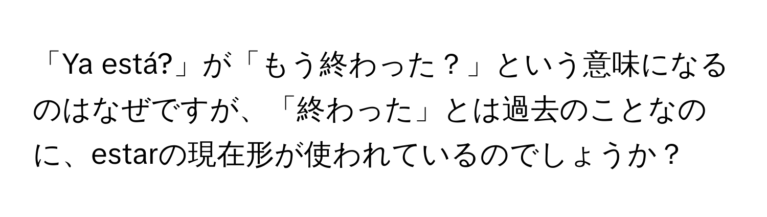 「Ya está?」が「もう終わった？」という意味になるのはなぜですが、「終わった」とは過去のことなのに、estarの現在形が使われているのでしょうか？