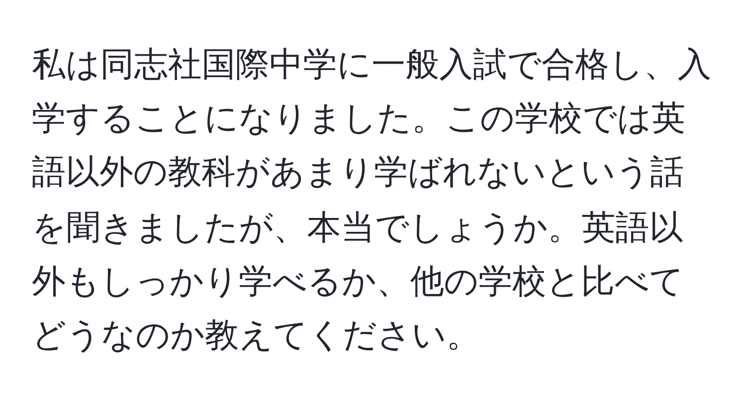 私は同志社国際中学に一般入試で合格し、入学することになりました。この学校では英語以外の教科があまり学ばれないという話を聞きましたが、本当でしょうか。英語以外もしっかり学べるか、他の学校と比べてどうなのか教えてください。