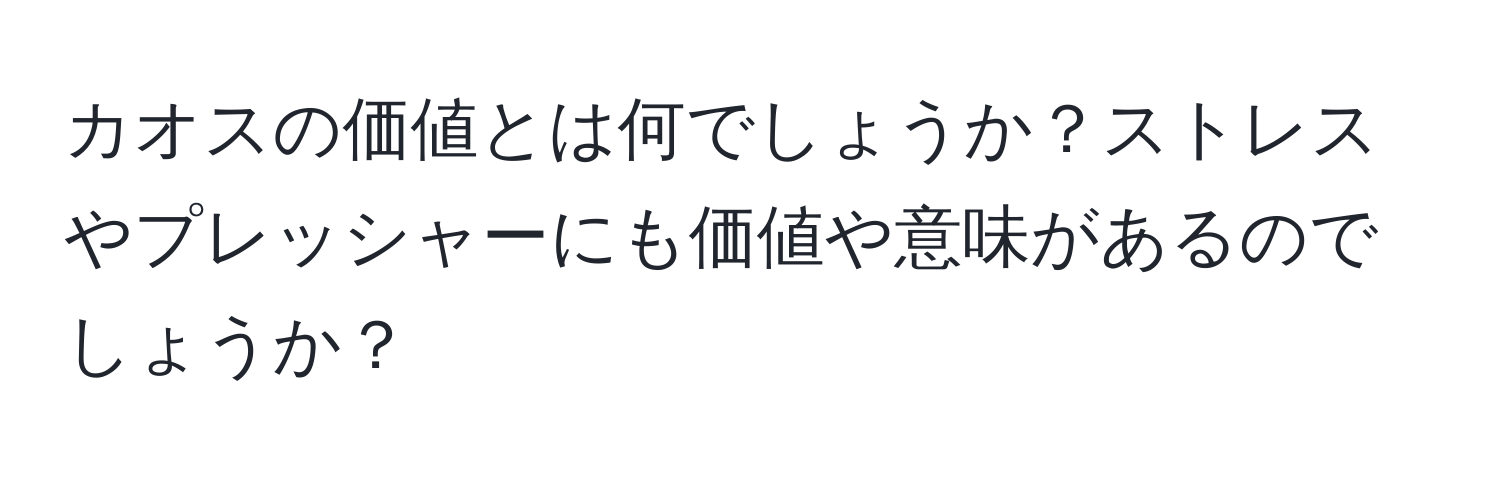 カオスの価値とは何でしょうか？ストレスやプレッシャーにも価値や意味があるのでしょうか？